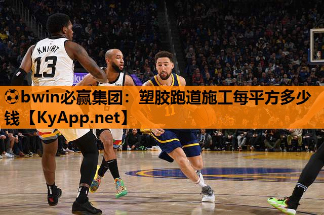⚽bwin必赢集团：塑胶跑道施工每平方多少钱