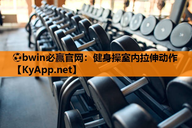 ⚽bwin必赢官网：健身操室内拉伸动作