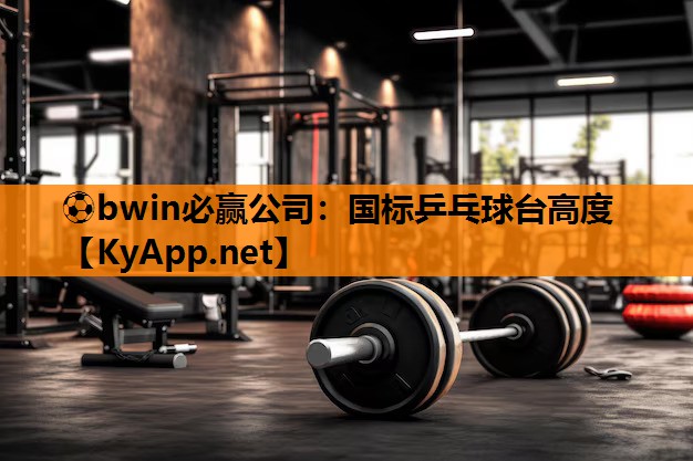 ⚽bwin必赢公司：国标乒乓球台高度