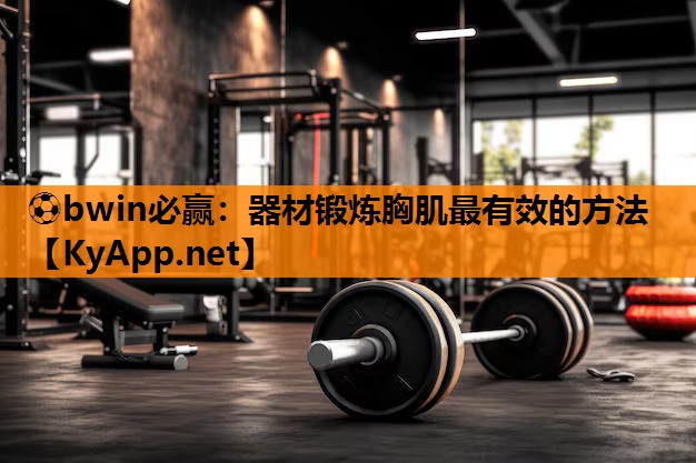 ⚽bwin必赢：器材锻炼胸肌最有效的方法