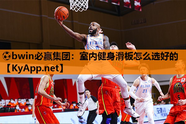 ⚽bwin必赢集团：室内健身滑板怎么选好的