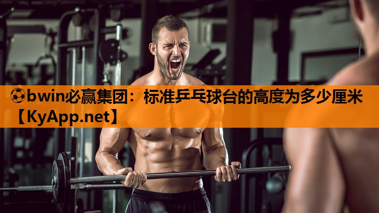 ⚽bwin必赢集团：标准乒乓球台的高度为多少厘米