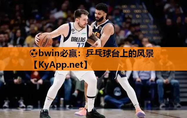 ⚽bwin必赢：乒乓球台上的风景