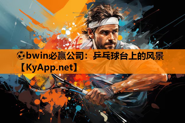 ⚽bwin必赢公司：乒乓球台上的风景