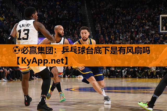 ⚽必赢集团：乒乓球台底下是有风扇吗
