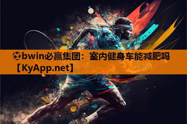 ⚽bwin必赢集团：室内健身车能减肥吗