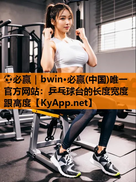 ⚽必赢｜bwin·必赢(中国)唯一官方网站：乒乓球台的长度宽度跟高度