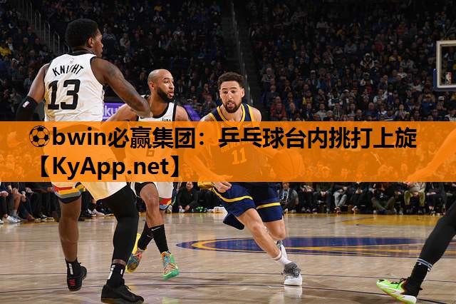 ⚽bwin必赢集团：乒乓球台内挑打上旋