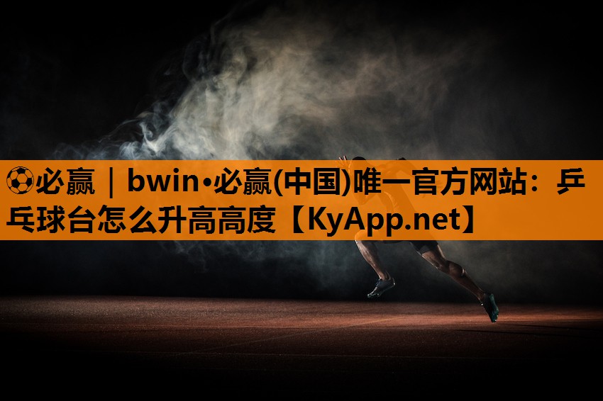⚽必赢｜bwin·必赢(中国)唯一官方网站：乒乓球台怎么升高高度