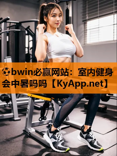 ⚽bwin必赢网站：室内健身会中暑吗吗
