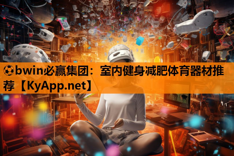 ⚽bwin必赢集团：室内健身减肥体育器材推荐