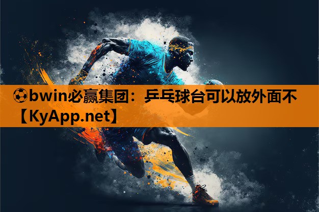 ⚽bwin必赢集团：乒乓球台可以放外面不