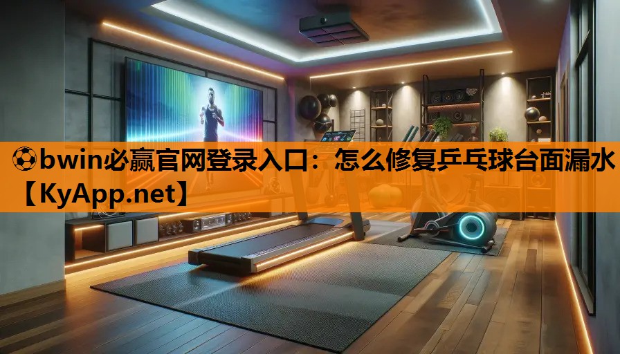 ⚽bwin必赢官网登录入口：怎么修复乒乓球台面漏水