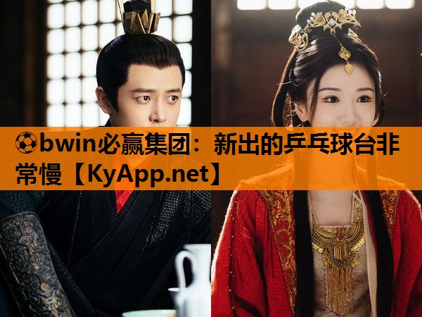 ⚽bwin必赢集团：新出的乒乓球台非常慢