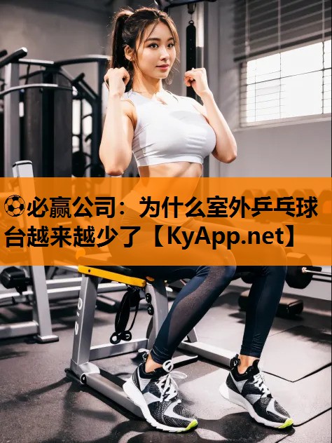 ⚽必赢公司：为什么室外乒乓球台越来越少了