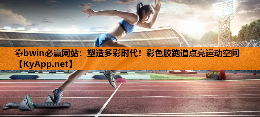 ⚽bwin必赢网站：塑造多彩时代！彩色胶跑道点亮运动空间