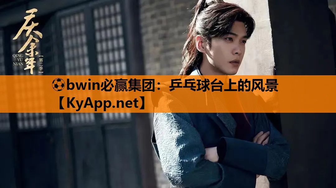 ⚽bwin必赢集团：乒乓球台上的风景
