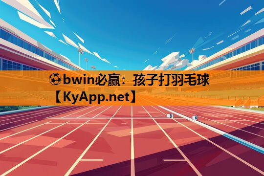 ⚽bwin必赢：孩子打羽毛球