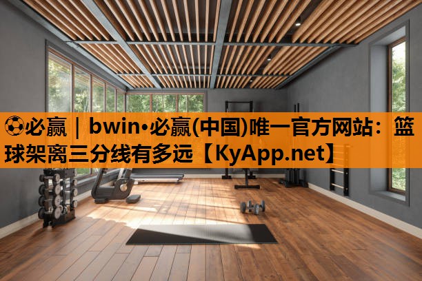 ⚽必赢｜bwin·必赢(中国)唯一官方网站：篮球架离三分线有多远
