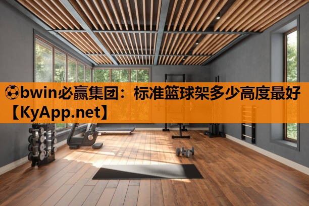 ⚽bwin必赢集团：标准篮球架多少高度最好