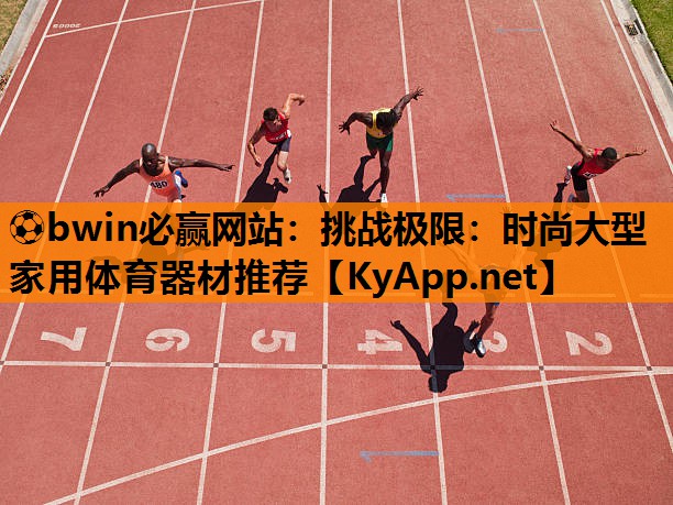 ⚽bwin必赢网站：挑战极限：时尚大型家用体育器材推荐