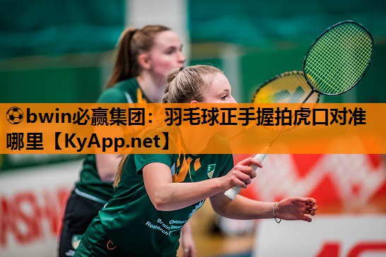 ⚽bwin必赢集团：羽毛球正手握拍虎口对准哪里