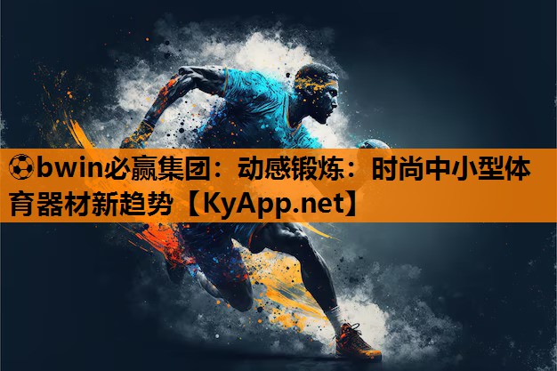 ⚽bwin必赢集团：动感锻炼：时尚中小型体育器材新趋势