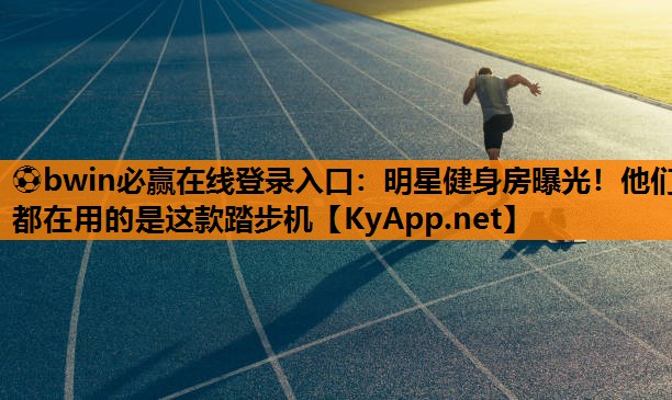 ⚽bwin必赢在线登录入口：明星健身房曝光！他们都在用的是这款踏步机