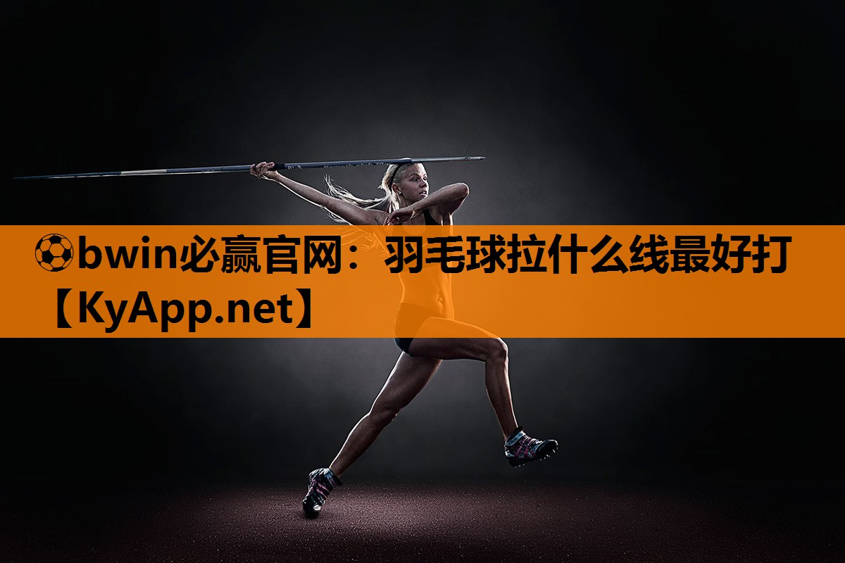 ⚽bwin必赢官网：羽毛球拉什么线最好打