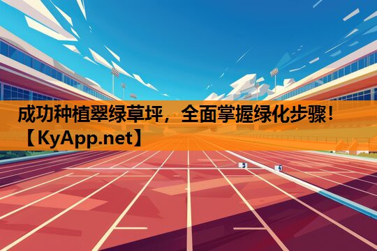 成功种植翠绿草坪，全面掌握绿化步骤！