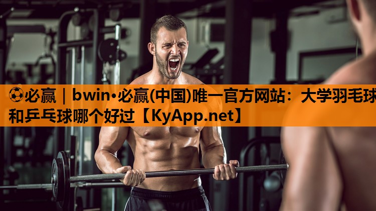 ⚽必赢｜bwin·必赢(中国)唯一官方网站：大学羽毛球和乒乓球哪个好过