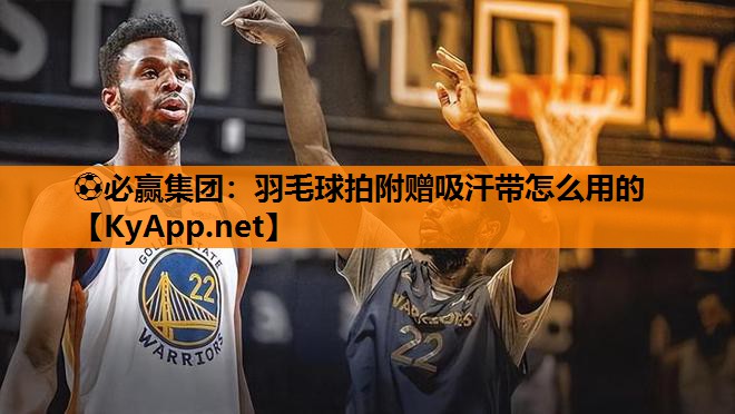 ⚽必赢集团：羽毛球拍附赠吸汗带怎么用的