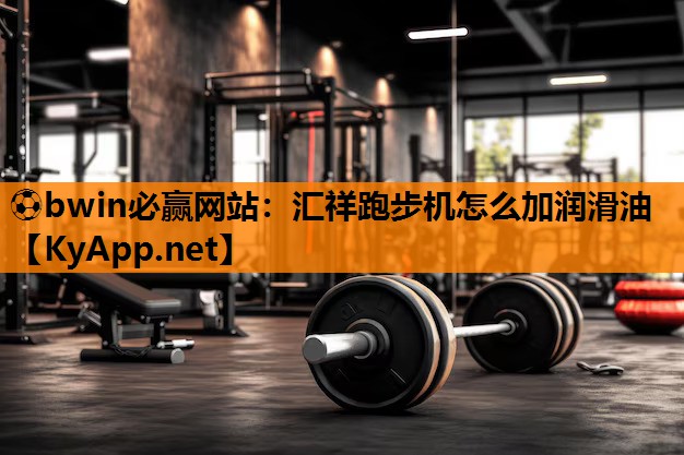 ⚽bwin必赢网站：汇祥跑步机怎么加润滑油
