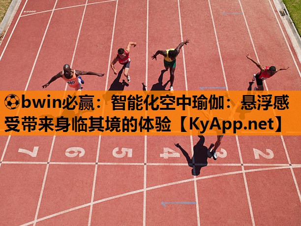⚽bwin必赢：智能化空中瑜伽：悬浮感受带来身临其境的体验