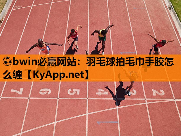 ⚽bwin必赢网站：羽毛球拍毛巾手胶怎么缠