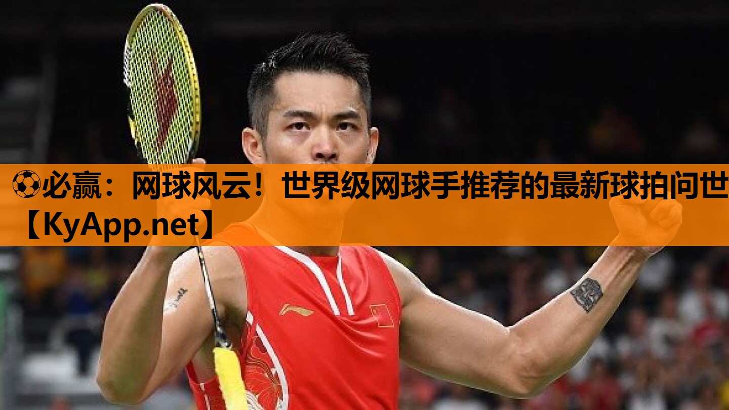 ⚽必赢：网球风云！世界级网球手推荐的最新球拍问世