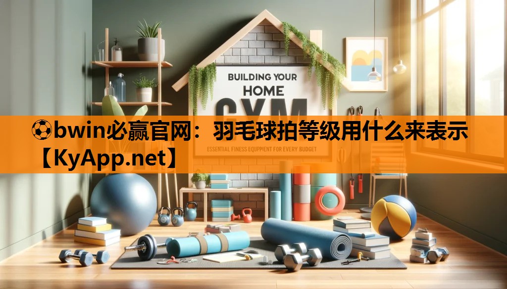 ⚽bwin必赢官网：羽毛球拍等级用什么来表示