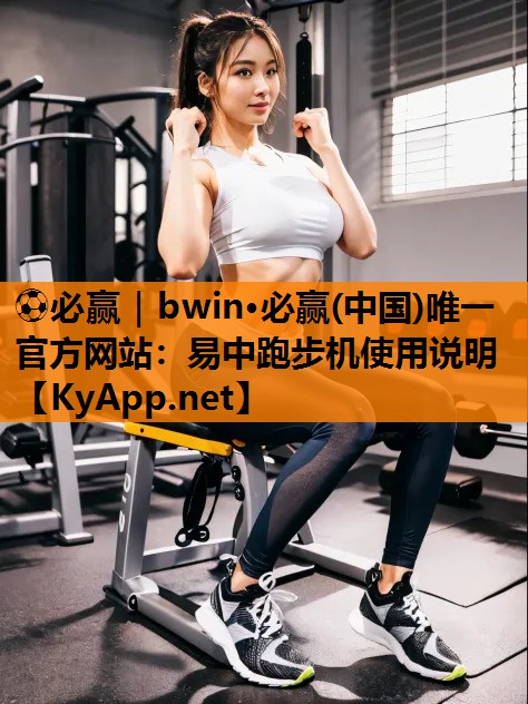 ⚽必赢｜bwin·必赢(中国)唯一官方网站：易中跑步机使用说明