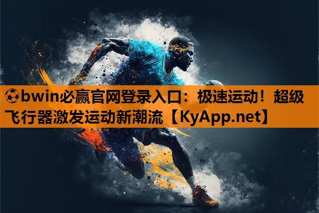 ⚽bwin必赢官网登录入口：极速运动！超级飞行器激发运动新潮流