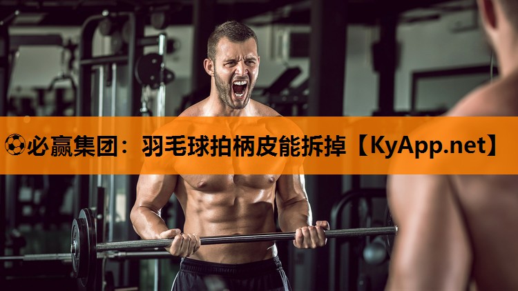 ⚽必赢集团：羽毛球拍柄皮能拆掉